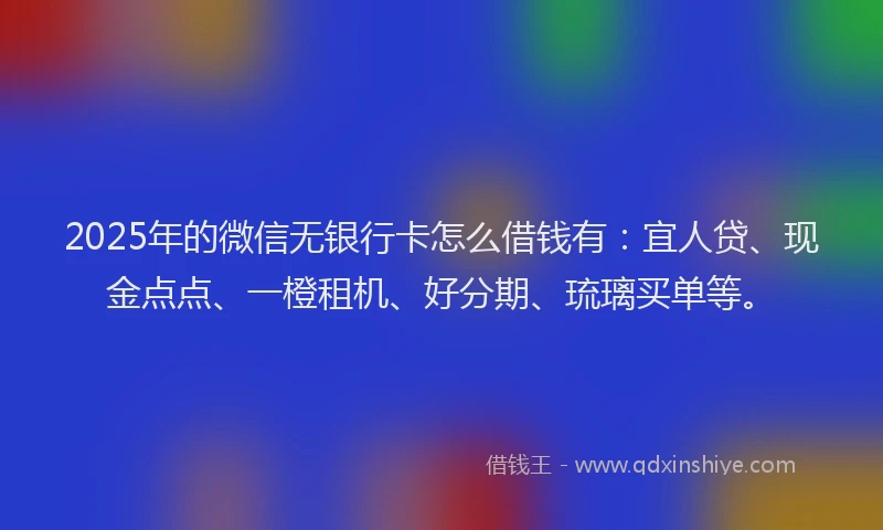 2025年的微信无银行卡怎么借钱有：宜人贷、现金点点、一橙租机、好分期、琉璃买单等。