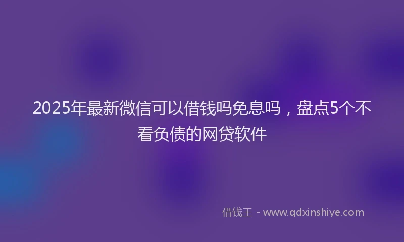 2025年最新微信可以借钱吗免息吗，盘点5个不看负债的网贷软件