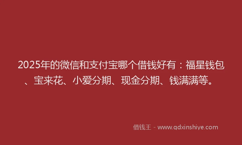 2025年的微信和支付宝哪个借钱好有：福星钱包、宝来花、小爱分期、现金分期、钱满满等。
