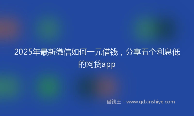 2025年最新微信如何一元借钱，分享五个利息低的网贷app