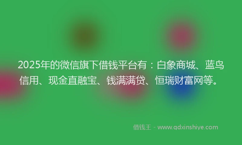 2025年的微信旗下借钱平台有：白象商城、蓝鸟信用、现金直融宝、钱满满贷、恒瑞财富网等。
