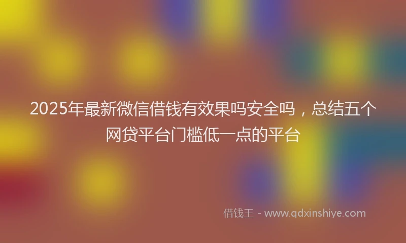 2025年最新微信借钱有效果吗安全吗，总结五个网贷平台门槛低一点的平台