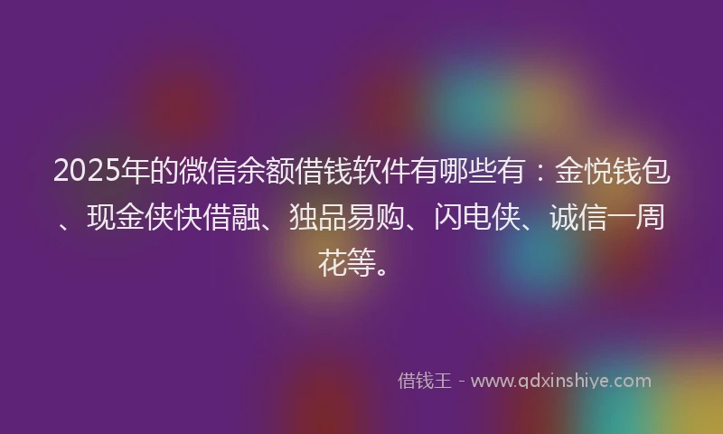 2025年的微信余额借钱软件有哪些有：金悦钱包、现金侠快借融、独品易购、闪电侠、诚信一周花等。