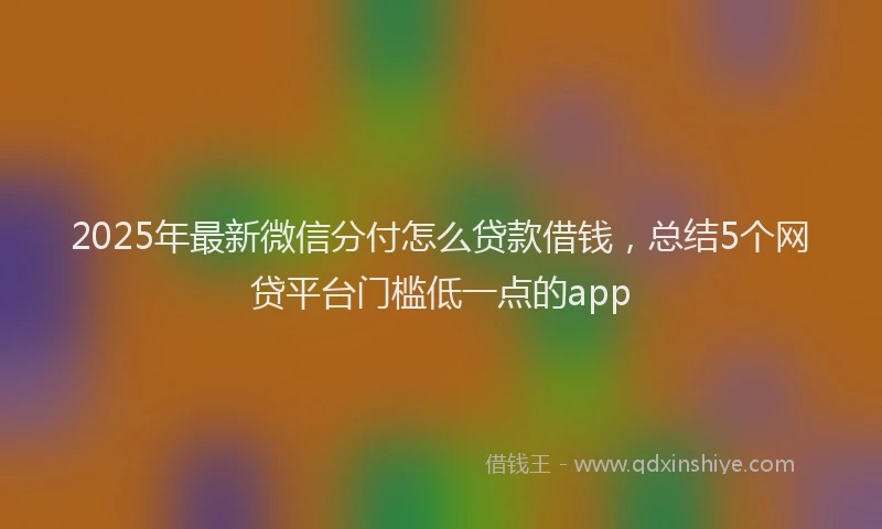 2025年最新微信分付怎么贷款借钱，总结5个网贷平台门槛低一点的app