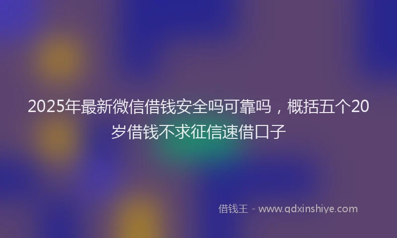 2025年最新微信借钱安全吗可靠吗，概括五个20岁借钱不求征信速借口子