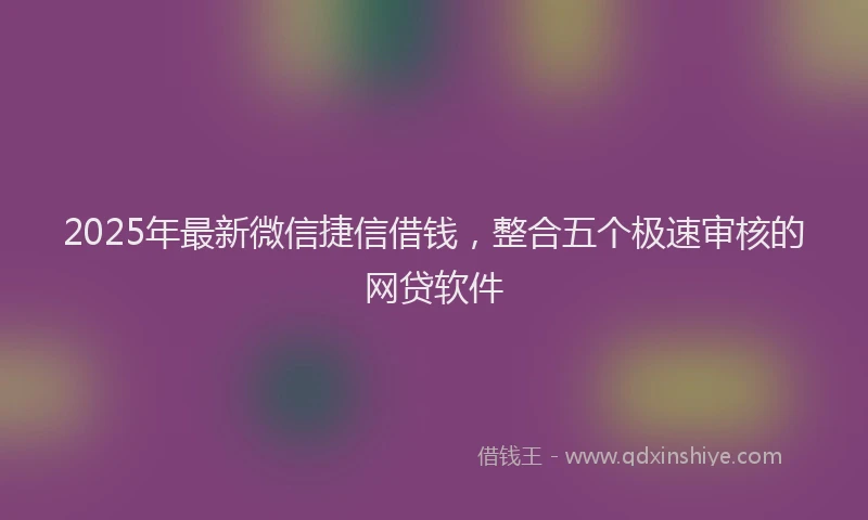 2025年最新微信捷信借钱，整合五个极速审核的网贷软件