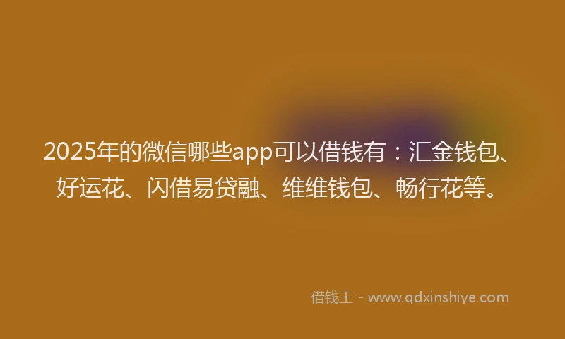 2025年的微信哪些app可以借钱有：汇金钱包、好运花、闪借易贷融、维维钱包、畅行花等。
