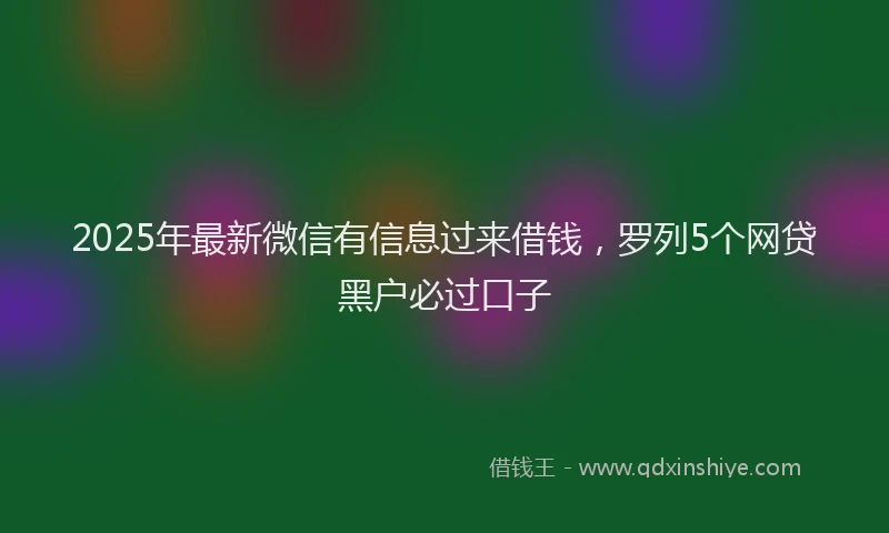 2025年最新微信有信息过来借钱，罗列5个网贷黑户必过口子