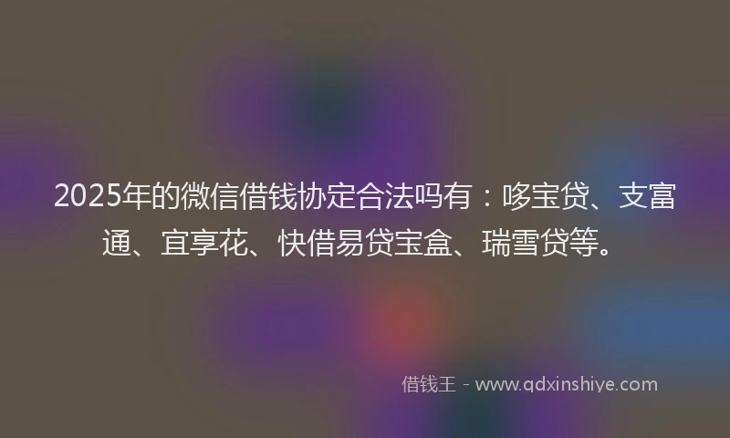 2025年的微信借钱协定合法吗有：哆宝贷、支富通、宜享花、快借易贷宝盒、瑞雪贷等。