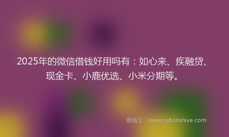 2025年的微信借钱好用吗有：如心来、疾融贷、现金卡、小鹿优选、小米分期等。