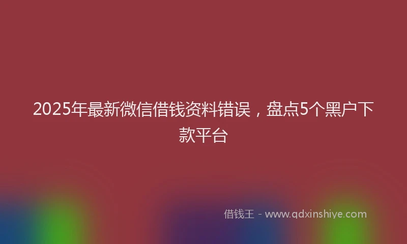 2025年最新微信借钱资料错误，盘点5个黑户下款平台