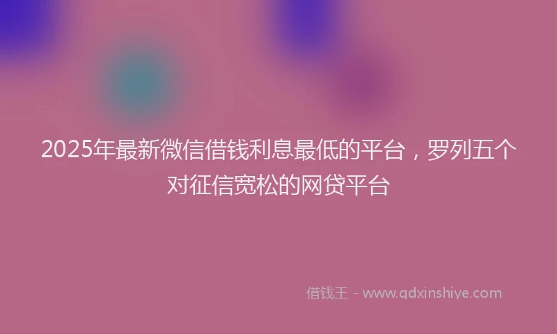 2025年最新微信借钱利息最低的平台，罗列五个对征信宽松的网贷平台