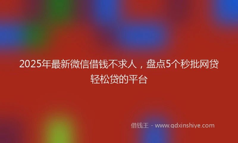 2025年最新微信借钱不求人，盘点5个秒批网贷轻松贷的平台