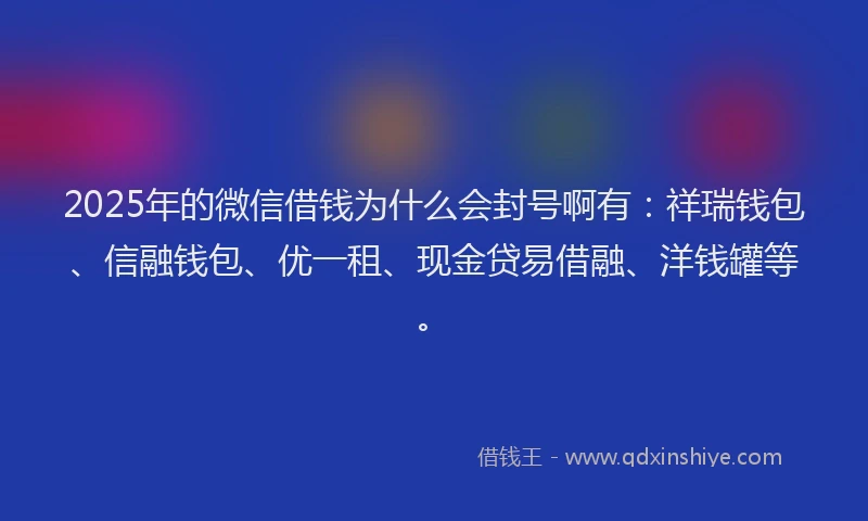 2025年的微信借钱为什么会封号啊有：祥瑞钱包、信融钱包、优一租、现金贷易借融、洋钱罐等。