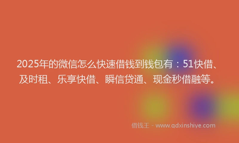 2025年的微信怎么快速借钱到钱包有：51快借、及时租、乐享快借、瞬信贷通、现金秒借融等。
