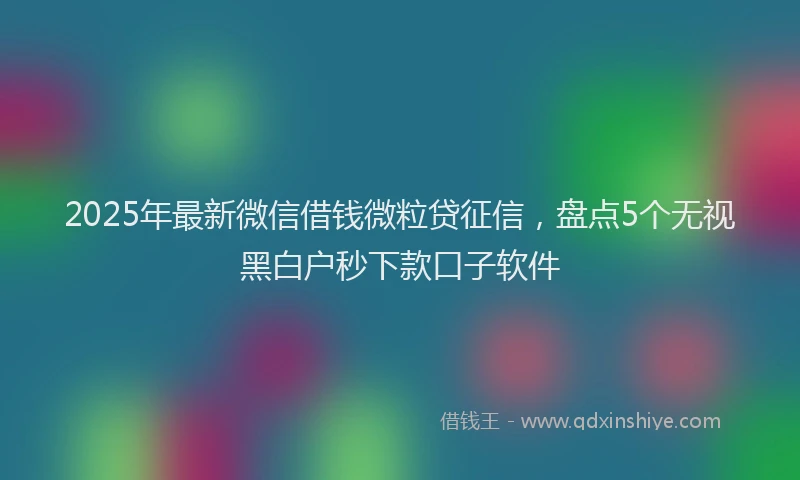 2025年最新微信借钱微粒贷征信，盘点5个无视黑白户秒下款口子软件