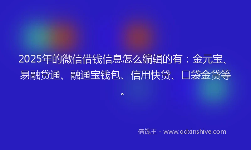 2025年的微信借钱信息怎么编辑的有：金元宝、易融贷通、融通宝钱包、信用快贷、口袋金贷等。