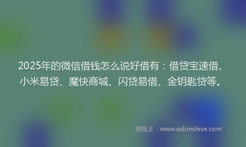 2025年的微信借钱怎么说好借有：借贷宝速借、小米易贷、魔快商城、闪贷易借、金钥匙贷等。