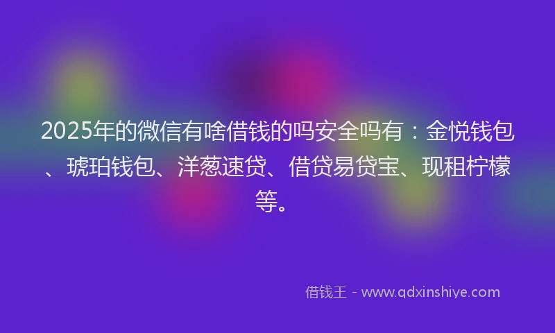 2025年的微信有啥借钱的吗安全吗有：金悦钱包、琥珀钱包、洋葱速贷、借贷易贷宝、现租柠檬等。