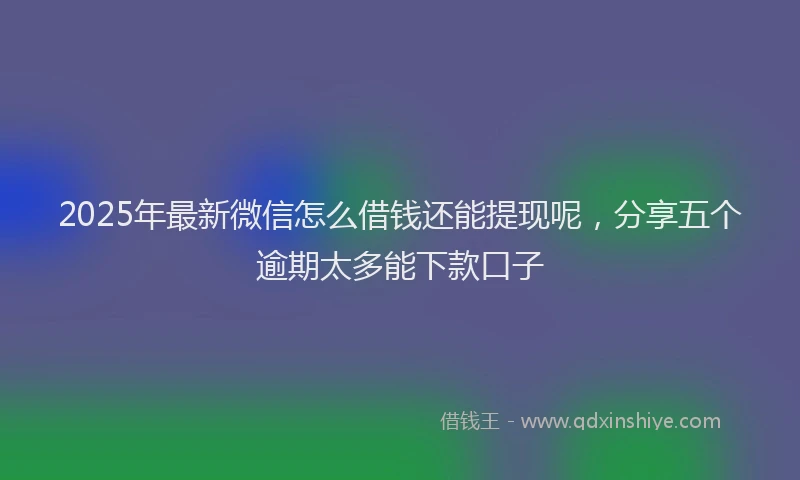 2025年最新微信怎么借钱还能提现呢，分享五个逾期太多能下款口子