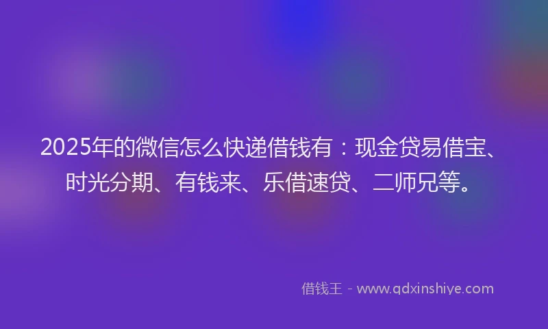 2025年的微信怎么快递借钱有：现金贷易借宝、时光分期、有钱来、乐借速贷、二师兄等。