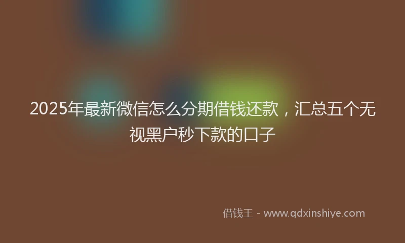 2025年最新微信怎么分期借钱还款，汇总五个无视黑户秒下款的口子