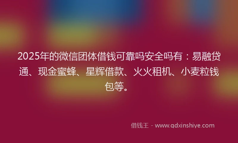 2025年的微信团体借钱可靠吗安全吗有：易融贷通、现金蜜蜂、星辉借款、火火租机、小麦粒钱包等。
