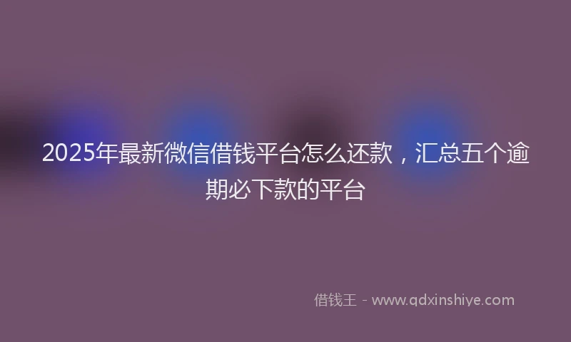 2025年最新微信借钱平台怎么还款，汇总五个逾期必下款的平台