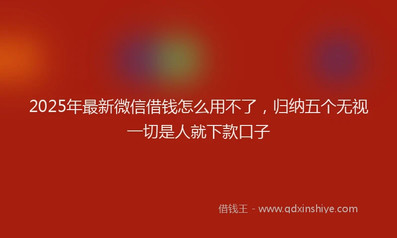 2025年最新微信借钱怎么用不了，归纳五个无视一切是人就下款口子