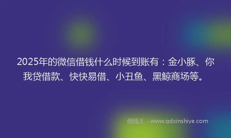 2025年的微信借钱什么时候到账有：金小豚、你我贷借款、快快易借、小丑鱼、黑鲸商场等。
