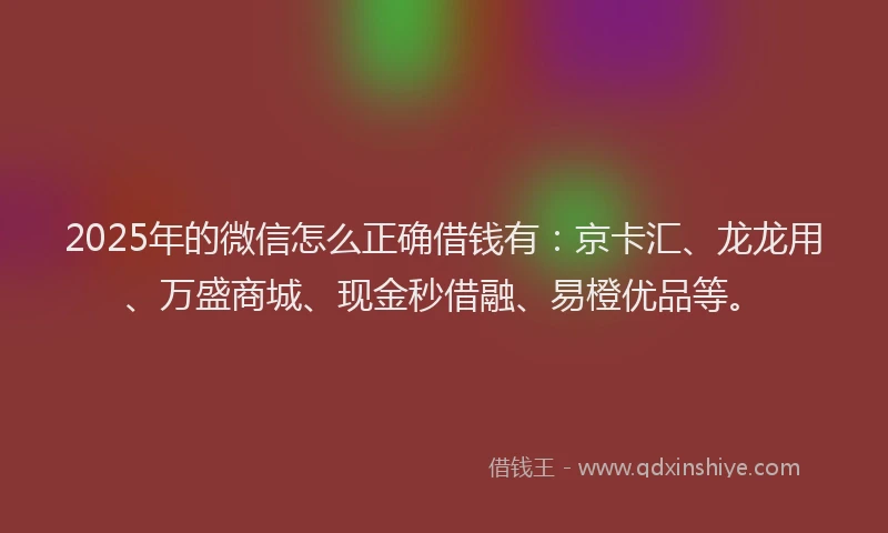 2025年的微信怎么正确借钱有：京卡汇、龙龙用、万盛商城、现金秒借融、易橙优品等。