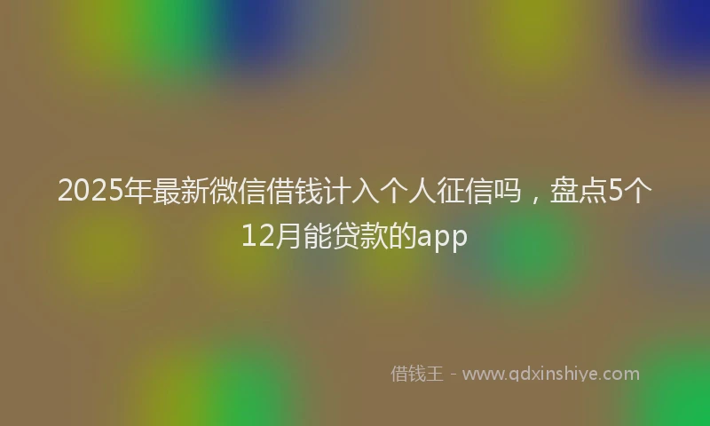 2025年最新微信借钱计入个人征信吗，盘点5个12月能贷款的app