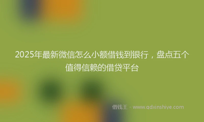2025年最新微信怎么小额借钱到银行，盘点五个值得信赖的借贷平台