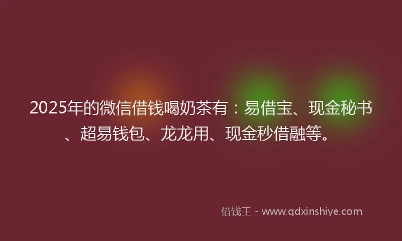 2025年的微信借钱喝奶茶有：易借宝、现金秘书、超易钱包、龙龙用、现金秒借融等。