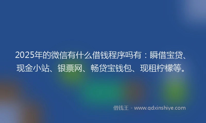 2025年的微信有什么借钱程序吗有：瞬借宝贷、现金小站、银票网、畅贷宝钱包、现租柠檬等。