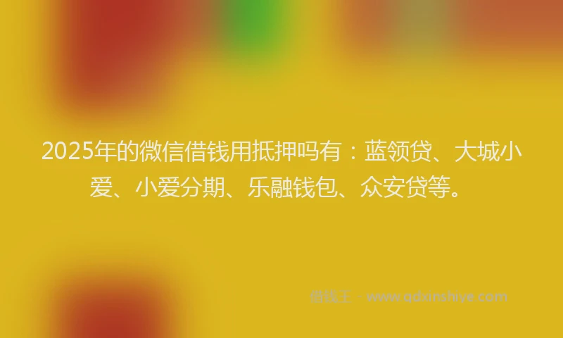2025年的微信借钱用抵押吗有：蓝领贷、大城小爱、小爱分期、乐融钱包、众安贷等。
