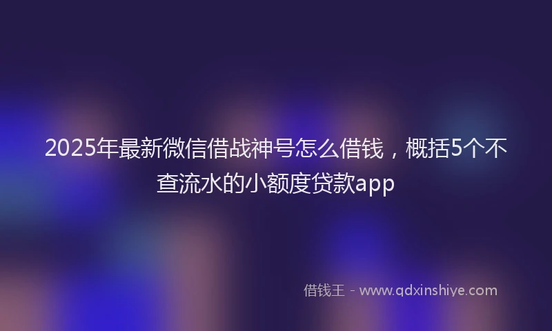 2025年最新微信借战神号怎么借钱，概括5个不查流水的小额度贷款app