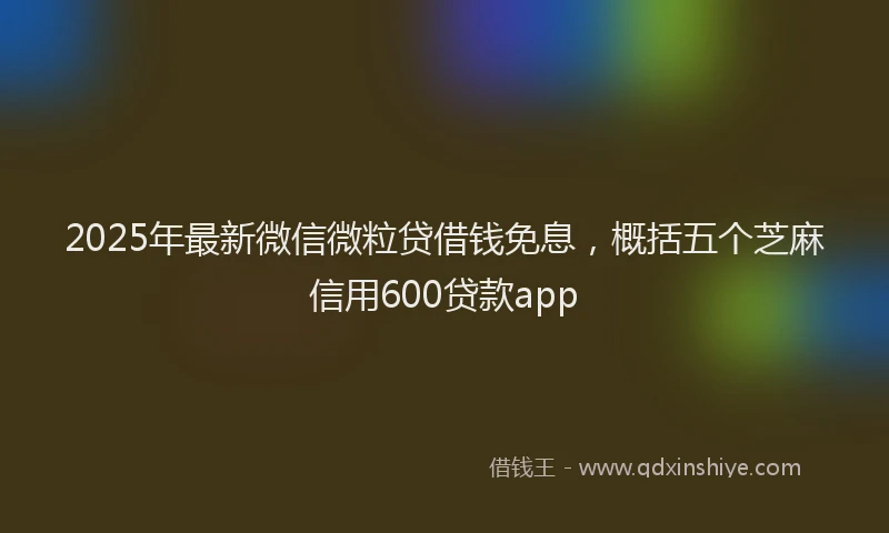 2025年最新微信微粒贷借钱免息，概括五个芝麻信用600贷款app