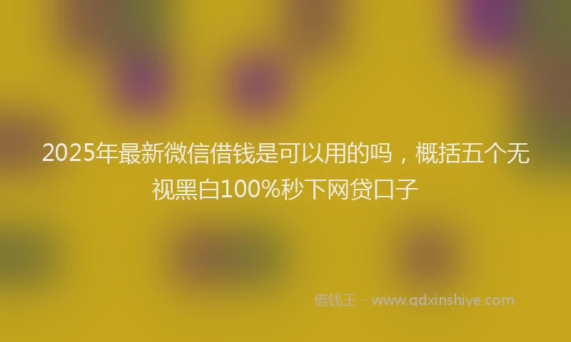 2025年最新微信借钱是可以用的吗，概括五个无视黑白100%秒下网贷口子