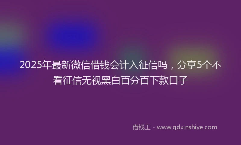 2025年最新微信借钱会计入征信吗，分享5个不看征信无视黑白百分百下款口子