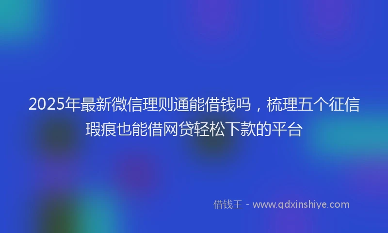 2025年最新微信理则通能借钱吗，梳理五个征信瑕疵也能借网贷轻松下款的平台