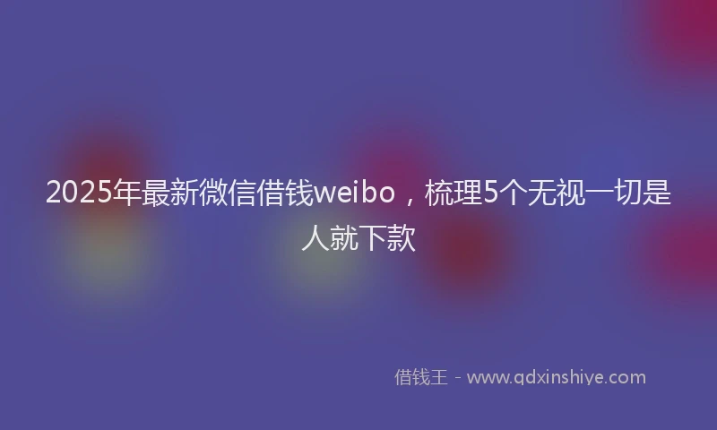 2025年最新微信借钱weibo，梳理5个无视一切是人就下款