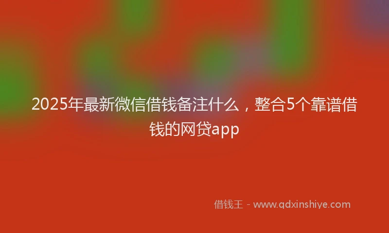 2025年最新微信借钱备注什么，整合5个靠谱借钱的网贷app