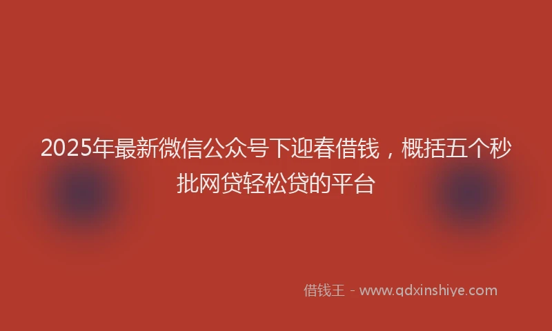 2025年最新微信公众号下迎春借钱，概括五个秒批网贷轻松贷的平台