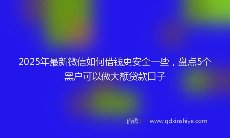 2025年最新微信如何借钱更安全一些，盘点5个黑户可以做大额贷款口子