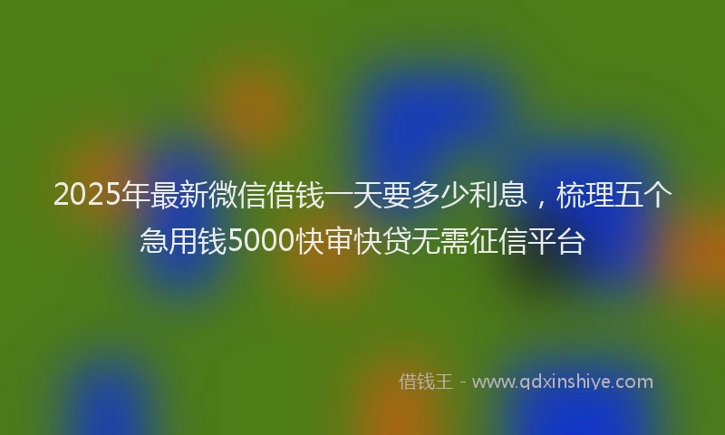 2025年最新微信借钱一天要多少利息，梳理五个急用钱5000快审快贷无需征信平台