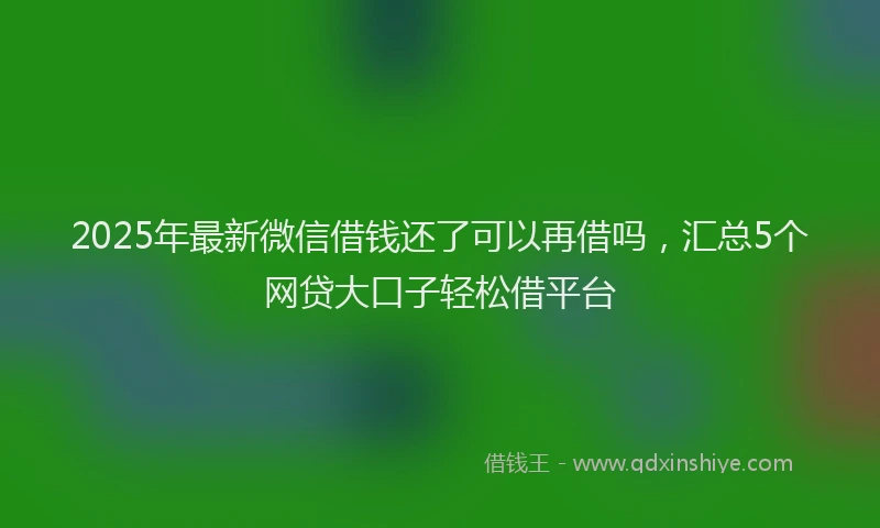 2025年最新微信借钱还了可以再借吗，汇总5个网贷大口子轻松借平台