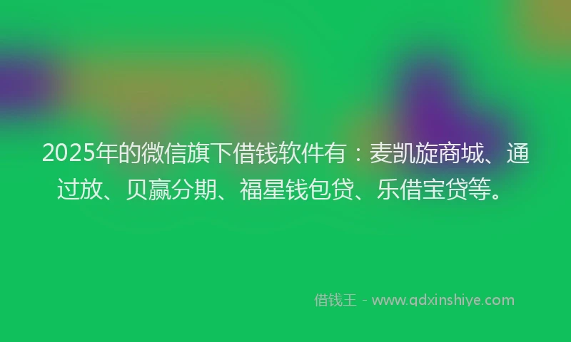 2025年的微信旗下借钱软件有：麦凯旋商城、通过放、贝赢分期、福星钱包贷、乐借宝贷等。