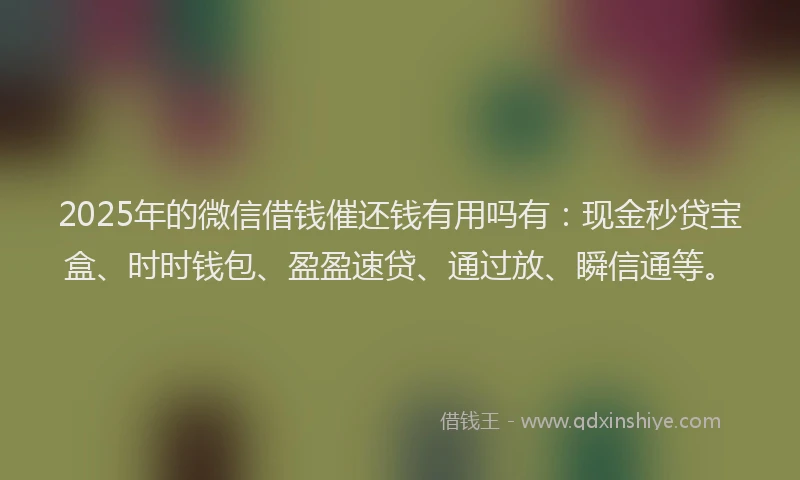2025年的微信借钱催还钱有用吗有：现金秒贷宝盒、时时钱包、盈盈速贷、通过放、瞬信通等。