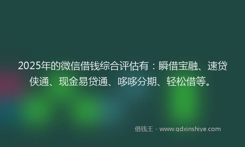 2025年的微信借钱综合评估有：瞬借宝融、速贷侠通、现金易贷通、哆哆分期、轻松借等。
